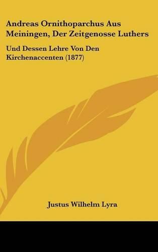 Andreas Ornithoparchus Aus Meiningen, Der Zeitgenosse Luthers: Und Dessen Lehre Von Den Kirchenaccenten (1877)