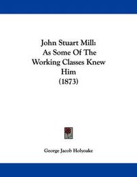 Cover image for John Stuart Mill: As Some of the Working Classes Knew Him (1873)