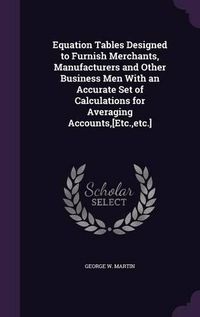 Cover image for Equation Tables Designed to Furnish Merchants, Manufacturers and Other Business Men with an Accurate Set of Calculations for Averaging Accounts, [Etc., Etc.]