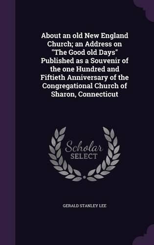Cover image for About an Old New England Church; An Address on the Good Old Days Published as a Souvenir of the One Hundred and Fiftieth Anniversary of the Congregational Church of Sharon, Connecticut