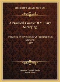 Cover image for A Practical Course of Military Surveying a Practical Course of Military Surveying: Including the Principles of Topographical Drawing (1869) Including the Principles of Topographical Drawing (1869)