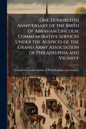 Cover image for One Hundredth Anniversary of the Birth of Abraham Lincoln; Commemorative Services Under the Auspices of the Grand Army Association of Philadelphia and Vicinity