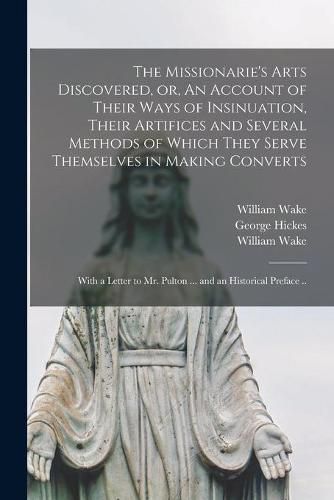 The Missionarie's Arts Discovered, or, An Account of Their Ways of Insinuation, Their Artifices and Several Methods of Which They Serve Themselves in Making Converts: With a Letter to Mr. Pulton ... and an Historical Preface ..