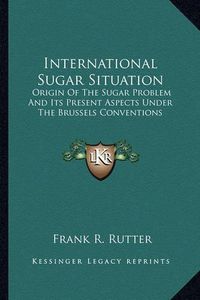 Cover image for International Sugar Situation: Origin of the Sugar Problem and Its Present Aspects Under the Brussels Conventions