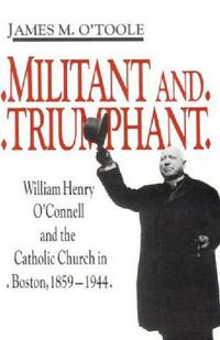 Cover image for Militant and Triumphant: William Henry O'Connell and the Catholic Church in Boston, 1859-1944