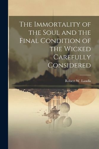 The Immortality of the Soul and the Final Condition of the Wicked Carefully Considered