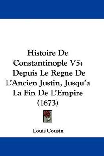 Cover image for Histoire de Constantinople V5: Depuis Le Regne de L'Ancien Justin, Jusqu'a La Fin de L'Empire (1673)