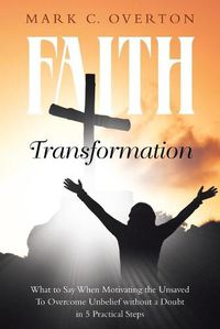 Cover image for Faith Transformation: What to Say When Motivating the Unsaved to Overcome Unbelief without a Doubt in 5 Practical Steps