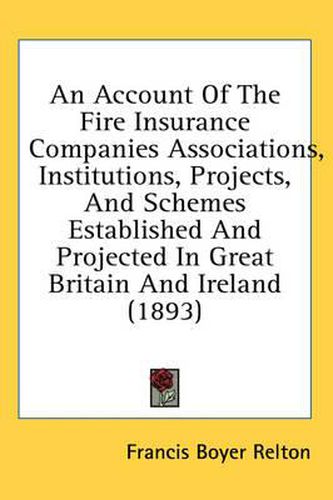 An Account of the Fire Insurance Companies Associations, Institutions, Projects, and Schemes Established and Projected in Great Britain and Ireland (1893)