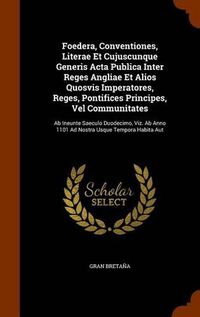 Cover image for Foedera, Conventiones, Literae Et Cujuscunque Generis ACTA Publica Inter Reges Angliae Et Alios Quosvis Imperatores, Reges, Pontifices Principes, Vel Communitates: AB Ineunte Saeculo Duodecimo, Viz. AB Anno 1101 Ad Nostra Usque Tempora Habita Aut