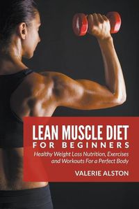 Cover image for Lean Muscle Diet For Beginners: Healthy Weight Loss Nutrition, Exercises and Workouts For a Perfect Body