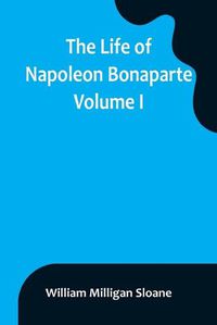 Cover image for The Life of Napoleon Bonaparte. Volume I