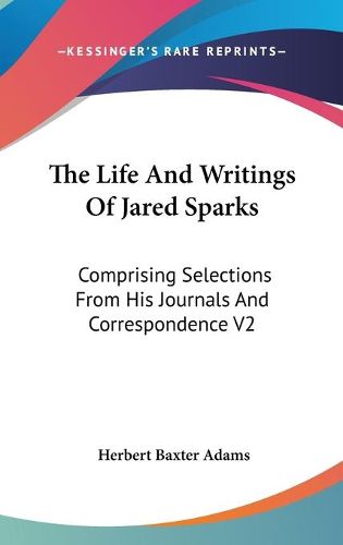 Cover image for The Life and Writings of Jared Sparks: Comprising Selections from His Journals and Correspondence V2