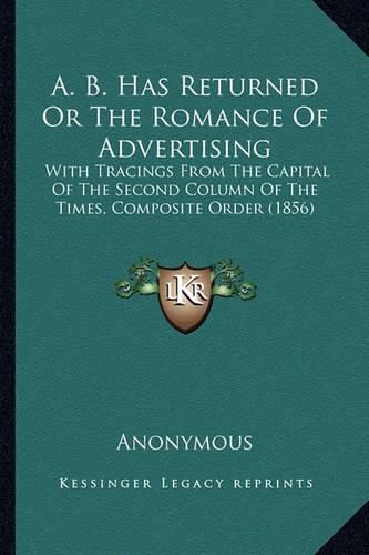 Cover image for A. B. Has Returned or the Romance of Advertising: With Tracings from the Capital of the Second Column of the Times, Composite Order (1856)