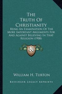 Cover image for The Truth of Christianity: Being an Examination of the More Important Arguments for and Against Believing in That Religion (1908)