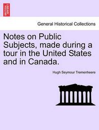 Cover image for Notes on Public Subjects, Made During a Tour in the United States and in Canada.