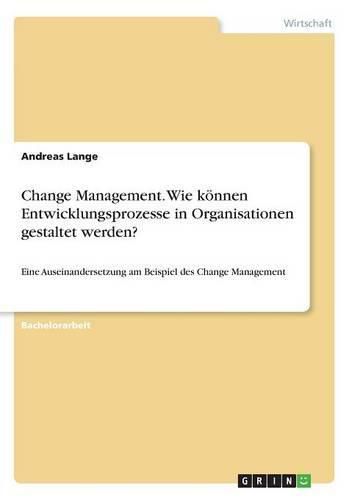 Cover image for Change Management. Wie koennen Entwicklungsprozesse in Organisationen gestaltet werden?: Eine Auseinandersetzung am Beispiel des Change Management