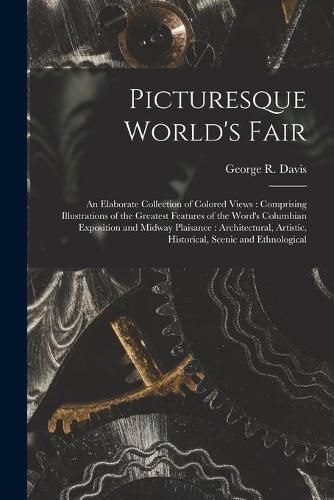 Picturesque World's Fair: an Elaborate Collection of Colored Views: Comprising Illustrations of the Greatest Features of the Word's Columbian Exposition and Midway Plaisance: Architectural, Artistic, Historical, Scenic and Ethnological