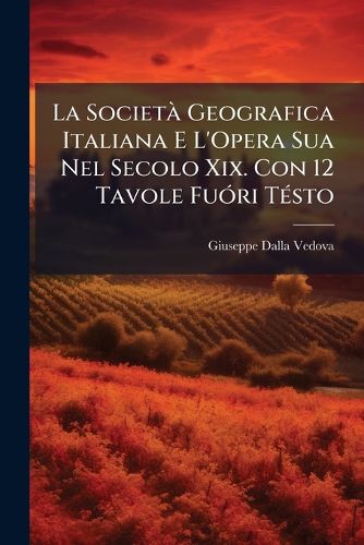 Cover image for La Societa Geografica Italiana E L'Opera Sua Nel Secolo Xix. Con 12 Tavole Fuori Testo