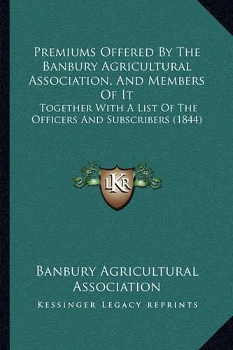 Cover image for Premiums Offered by the Banbury Agricultural Association, and Members of It: Together with a List of the Officers and Subscribers (1844)