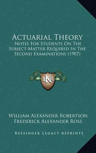 Cover image for Actuarial Theory: Notes for Students on the Subject-Matter Required in the Second Examinations (1907)