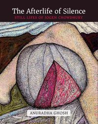 Cover image for The Afterlife of Silence: Still Lifes of Jogen Chowdhury