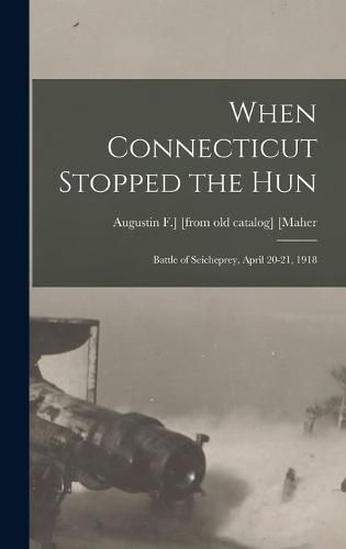 When Connecticut Stopped the Hun; Battle of Seicheprey, April 20-21, 1918