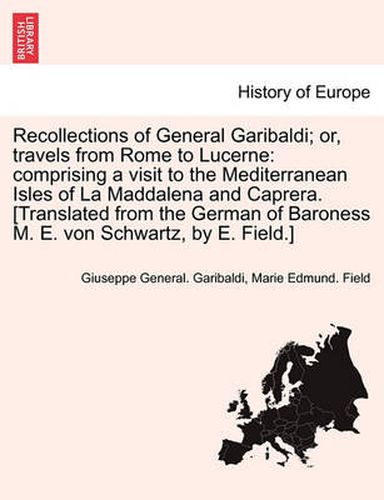 Cover image for Recollections of General Garibaldi; Or, Travels from Rome to Lucerne: Comprising a Visit to the Mediterranean Isles of La Maddalena and Caprera. [Translated from the German of Baroness M. E. Von Schwartz, by E. Field.]