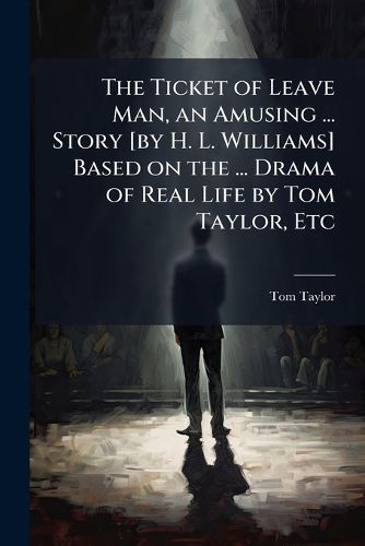 Cover image for The Ticket of Leave Man, an Amusing ... Story [by H. L. Williams] Based on the ... Drama of Real Life by Tom Taylor, Etc