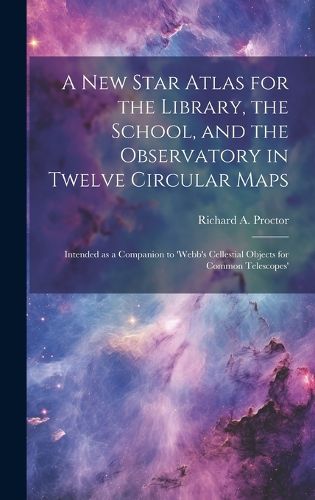 Cover image for A new Star Atlas for the Library, the School, and the Observatory in Twelve Circular Maps