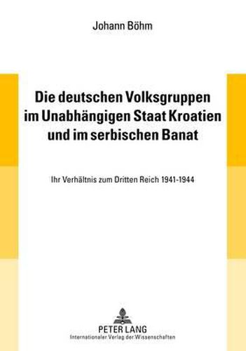 Die Deutschen Volksgruppen Im Unabhaengigen Staat Kroatien Und Im Serbischen Banat: Ihr Verhaeltnis Zum Dritten Reich 1941-1944