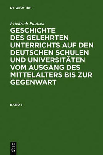 Friedrich Paulsen: Geschichte Des Gelehrten Unterrichts Auf Den Deutschen Schulen Und Universitaten Vom Ausgang Des Mittelalters Bis Zur Gegenwart. Band 1