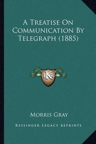 Cover image for A Treatise on Communication by Telegraph (1885)