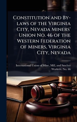 Cover image for Constitution and By-laws of the Virginia City, Nevada Miners' Union No. 46 of the Western Federation of Miners, Virginia City, Nevada