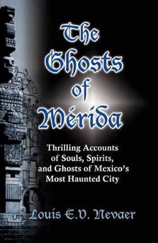 Cover image for The Ghosts of Merida: Thrilling Accounts of Souls, Spirits, and Ghosts of Mexico's Most Haunted City