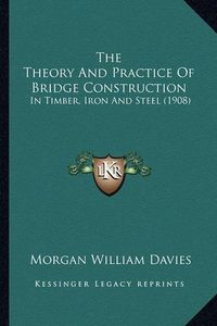 Cover image for The Theory and Practice of Bridge Construction: In Timber, Iron and Steel (1908)