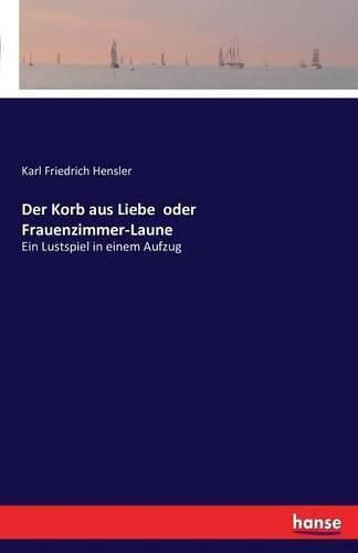 Der Korb aus Liebe oder Frauenzimmer-Laune: Ein Lustspiel in einem Aufzug