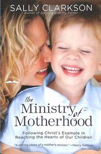Cover image for The Ministry of Motherhood: Following Christ's Example in Reaching the Hearts of Our Children