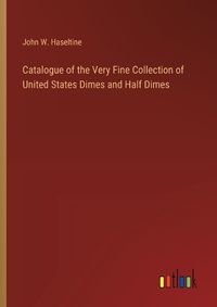 Cover image for Catalogue of the Very Fine Collection of United States Dimes and Half Dimes