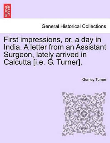 Cover image for First Impressions, Or, a Day in India. a Letter from an Assistant Surgeon, Lately Arrived in Calcutta [I.E. G. Turner].