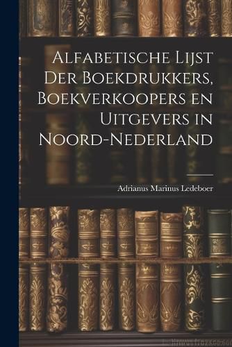 Cover image for Alfabetische Lijst der Boekdrukkers, Boekverkoopers en Uitgevers in Noord-Nederland
