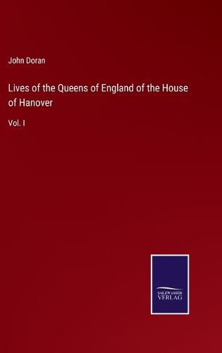 Cover image for Lives of the Queens of England of the House of Hanover: Vol. I