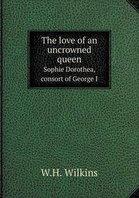 Cover image for The love of an uncrowned queen Sophie Dorothea, consort of George I