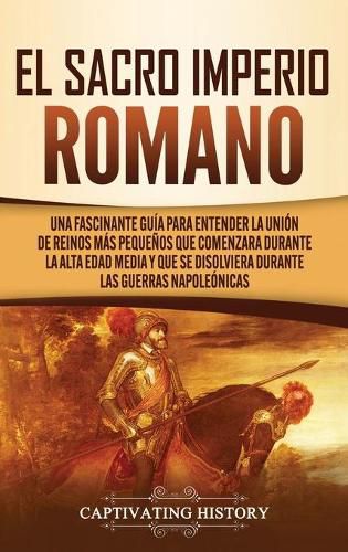 Cover image for El Sacro Imperio Romano: Una Fascinante Guia para Entender la Union de Reinos Mas Pequenos que Comenzara Durante la Alta Edad Media y que se Disolviera Durante las Guerras Napoleonicas