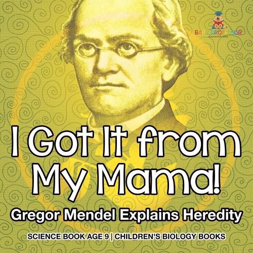 I Got It from My Mama! Gregor Mendel Explains Heredity - Science Book Age 9 Children's Biology Books