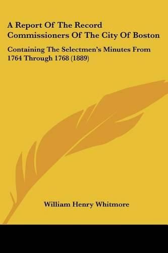 A Report of the Record Commissioners of the City of Boston: Containing the Selectmen's Minutes from 1764 Through 1768 (1889)