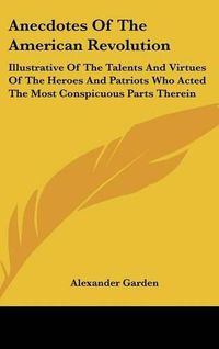 Cover image for Anecdotes of the American Revolution: Illustrative of the Talents and Virtues of the Heroes and Patriots Who Acted the Most Conspicuous Parts Therein