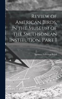 Cover image for Review of American Birds, in the Museum of the Smithsonian Institution. Part I