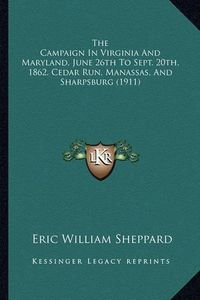 Cover image for The Campaign in Virginia and Maryland, June 26th to Sept. 20the Campaign in Virginia and Maryland, June 26th to Sept. 20th, 1862, Cedar Run, Manassas, and Sharpsburg (1911) Th, 1862, Cedar Run, Manassas, and Sharpsburg (1911)