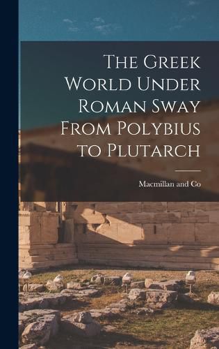 Cover image for The Greek World Under Roman Sway From Polybius to Plutarch